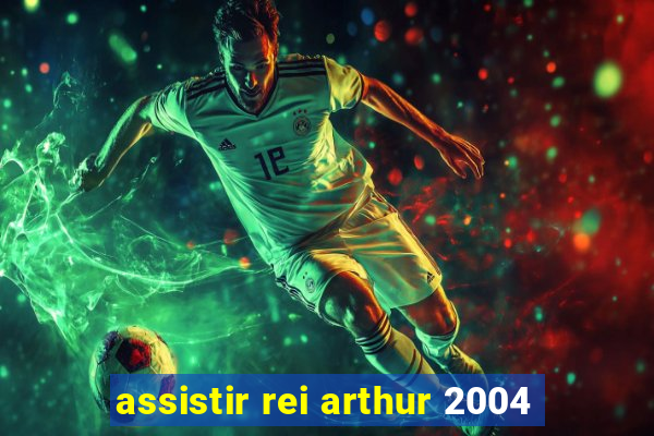 assistir rei arthur 2004